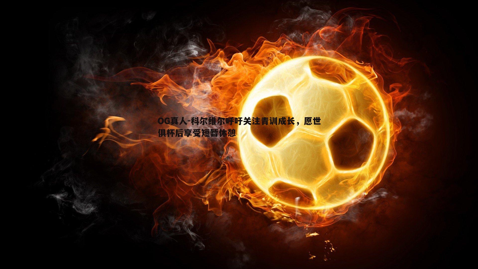 科尔维尔呼吁关注青训成长，愿世俱杯后享受短暂休憩